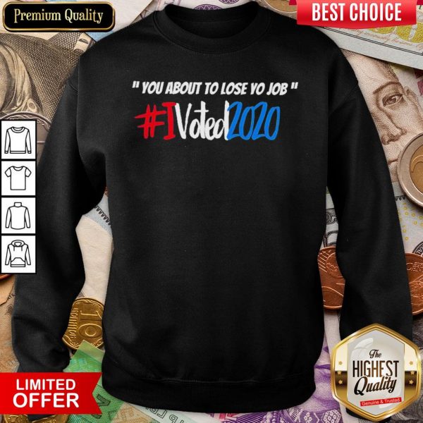Good You About To Lose Yo Job I Voted 2020 Sweatshirt - Design By Viewtees.com