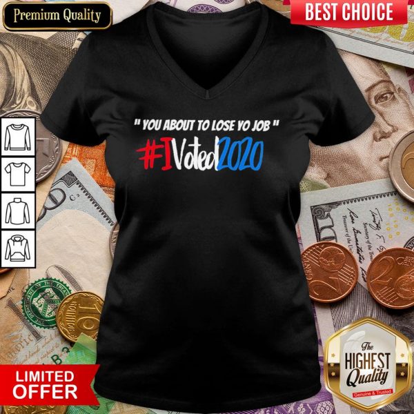 Good You About To Lose Yo Job I Voted 2020 V-neck - Design By Viewtees.com