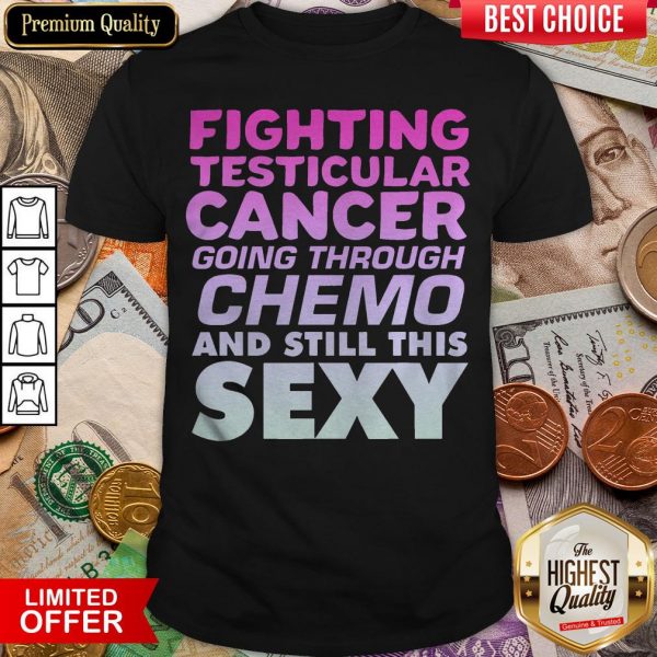 Hot Fighting Testicular Cancer Going Through Chemo And Still Sexy Shirt - Design By Viewtees.com