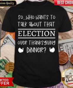 Hot So Who Wants To Talk About Taht Election Over Thanksgiving Dinner Shirt - Design By Viewtees.com