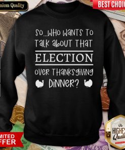 Hot So Who Wants To Talk About Taht Election Over Thanksgiving Dinner Sweatshirt - Design By Viewtees.com