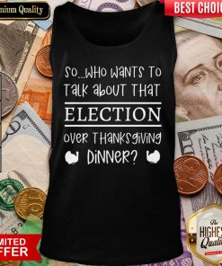 Hot So Who Wants To Talk About Taht Election Over Thanksgiving Dinner Tank Top - Design By Viewtees.com