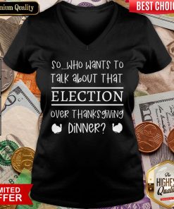 Hot So Who Wants To Talk About Taht Election Over Thanksgiving Dinner V-neck - Design By Viewtees.com