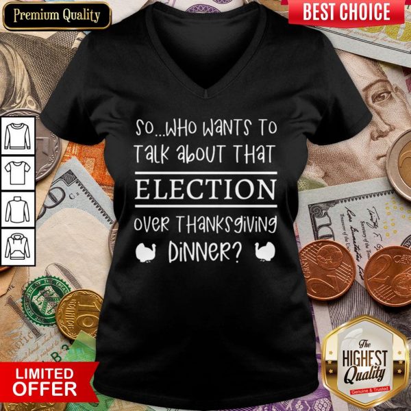 Hot So Who Wants To Talk About Taht Election Over Thanksgiving Dinner V-neck - Design By Viewtees.com