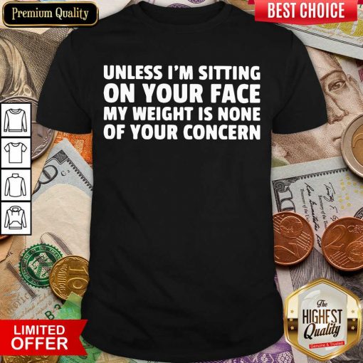 Unless I’m Sitting On Your Face My Weight Is None Of Your Concern Shirt - Design By Viewtees.com