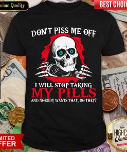Skeleton Don’t Piss Me Off I Will Stop Taking My Pills And Nobody Wants That Do They Shirt - Design By Viewtees.com
