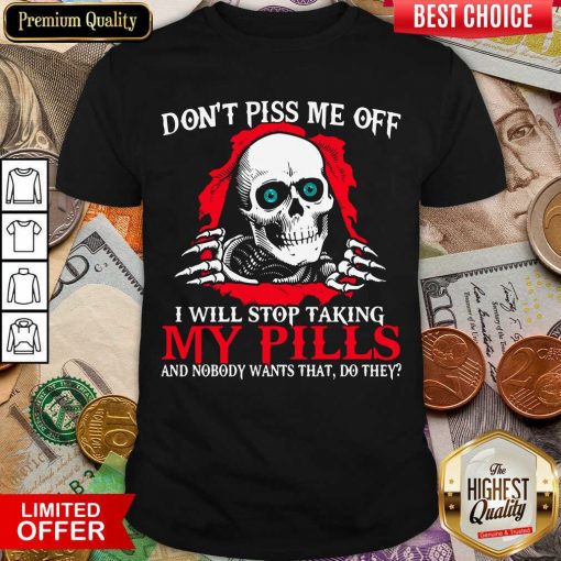 Skeleton Don’t Piss Me Off I Will Stop Taking My Pills And Nobody Wants That Do They Shirt - Design By Viewtees.com