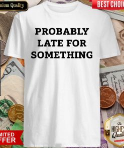 Probably Late For Something Sarcastic Shirt - Design By Viewtees.com