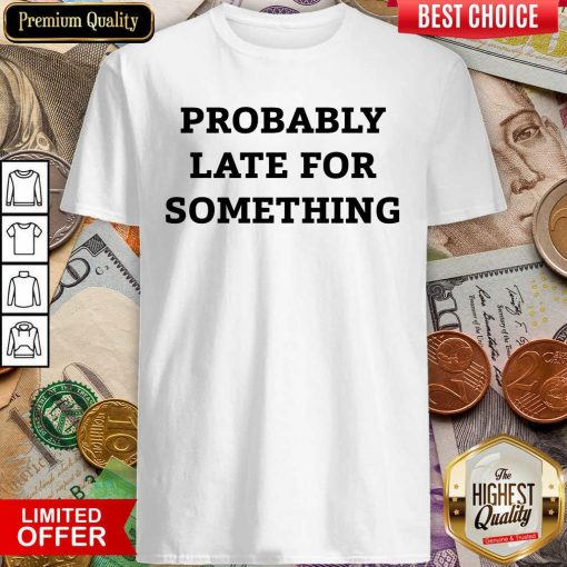 Probably Late For Something Sarcastic Shirt - Design By Viewtees.com