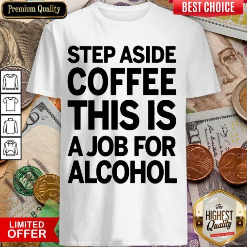 Hot Step Aside Coffee This Is A Job For Alcohol 2203 Shirt