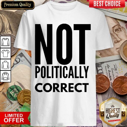 Premium Not Politically Correct 5015 Shirt