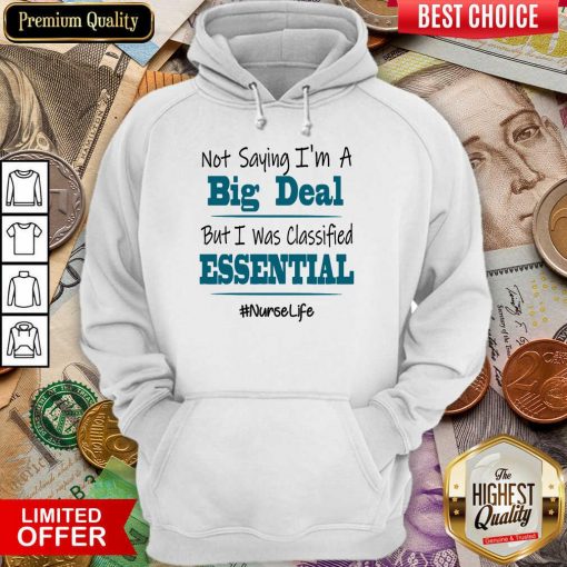 Excellent Not Saying I’m A Big Deal But I Was Classified Essential Nurse Life Hoodie