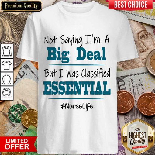 Excellent Not Saying I’m A Big Deal But I Was Classified Essential Nurse Life Shirt