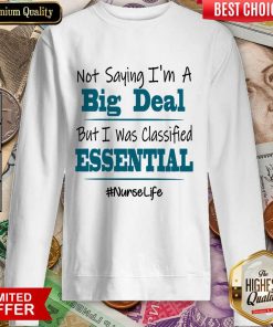 Excellent Not Saying I’m A Big Deal But I Was Classified Essential Nurse Life Sweatshirt