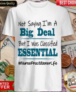 Hot Not Saying I’m A Big Deal But I Was Classified Essential Nurse Practitioner Life Shirt