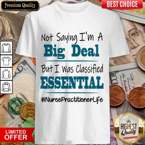 Hot Not Saying I’m A Big Deal But I Was Classified Essential Nurse Practitioner Life Shirt