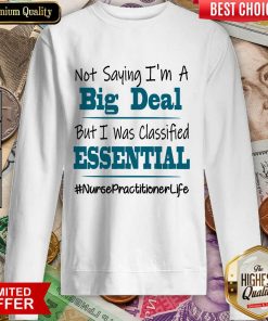 Hot Not Saying I’m A Big Deal But I Was Classified Essential Nurse Practitioner Life Sweatshirt