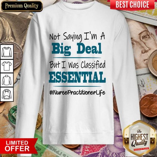 Hot Not Saying I’m A Big Deal But I Was Classified Essential Nurse Practitioner Life Sweatshirt