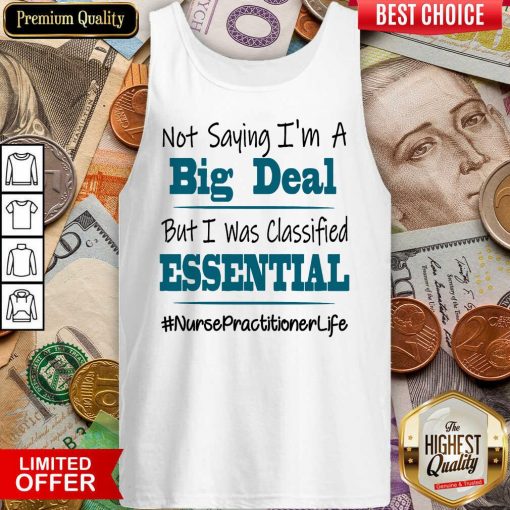 Hot Not Saying I’m A Big Deal But I Was Classified Essential Nurse Practitioner Life Tank Top