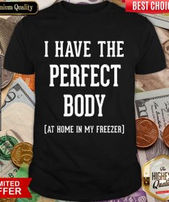 Nice I Have The Perfect Body At Home In My Freezer Shirt