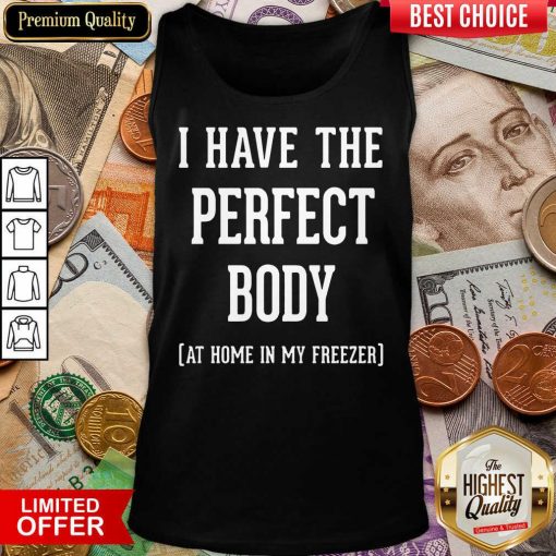 Nice I Have The Perfect Body At Home In My Freezer Tank Top