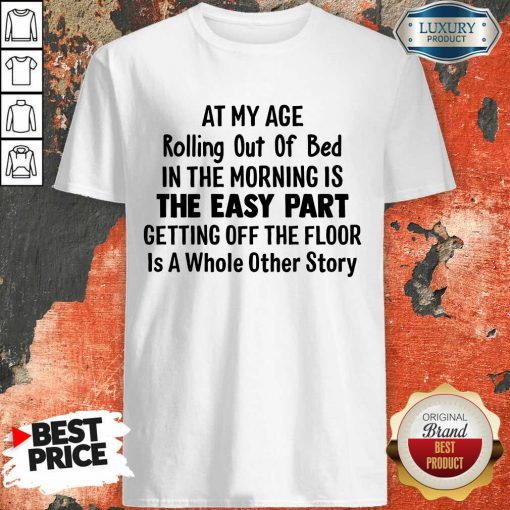 At My Age Rolling Out Of Bed IN The Morning Is The Easy Part Getting Off The Floor Is A Whole Other Story Shirt