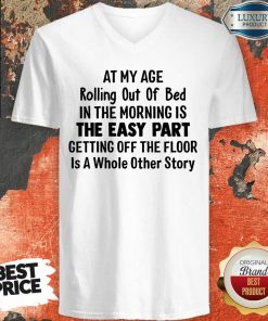 At My Age Rolling Out Of Bed IN The Morning Is The Easy Part Getting Off The Floor Is A Whole Other Story V-neck