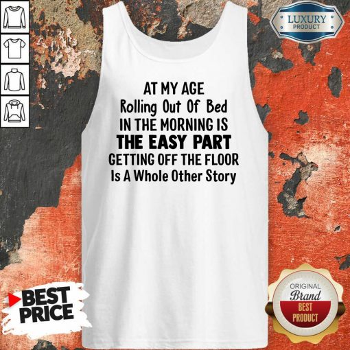 At My Age Rolling Out Of Bed IN The Morning Is The Easy Part Getting Off The Floor Is A Whole Other Story Tank Top