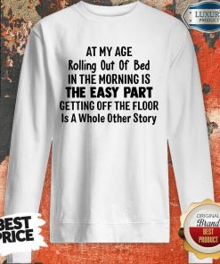 At My Age Rolling Out Of Bed IN The Morning Is The Easy Part Getting Off The Floor Is A Whole Other Story Sweartshirt