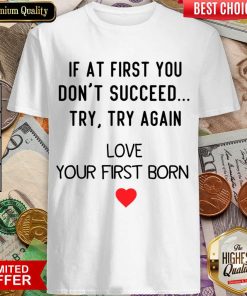 If At First You Don't Succeed Try Try Again Love Your First Born Shirt