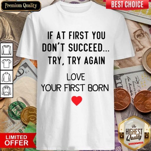 If At First You Don't Succeed Try Try Again Love Your First Born Shirt