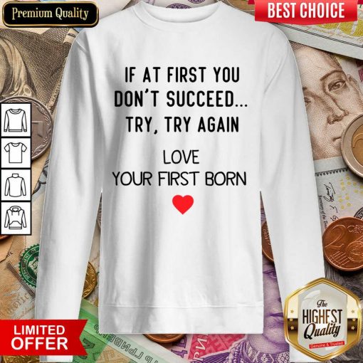 If At First You Don't Succeed Try Try Again Love Your First Born Sweartshirt