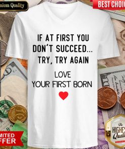 If At First You Don't Succeed Try Try Again Love Your First Born V-neck